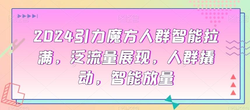2024引力魔方人群智能拉满，​泛流量展现，人群撬动，智能放量-氚客吧
