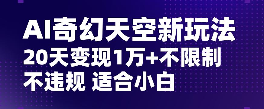 AI奇幻天空，20天变现五位数玩法，不限制不违规不封号玩法，适合小白操作【揭秘】-氚客吧