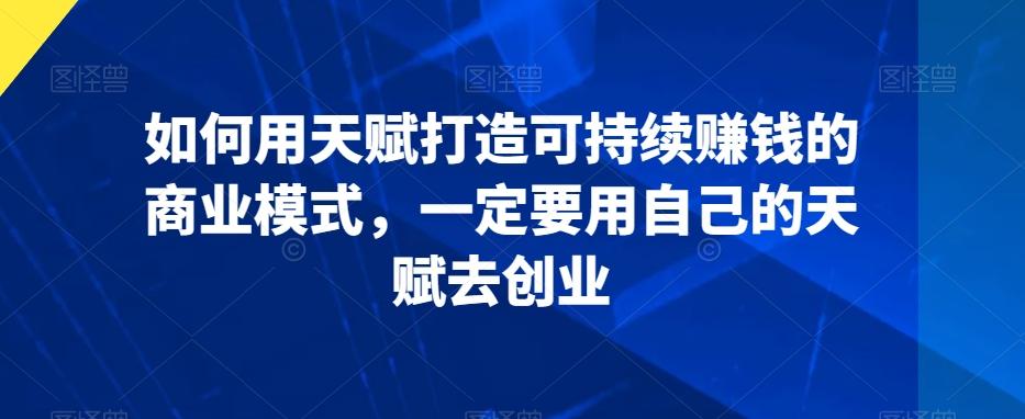 如何用天赋打造可持续赚钱的商业模式，一定要用自己的天赋去创业-氚客吧