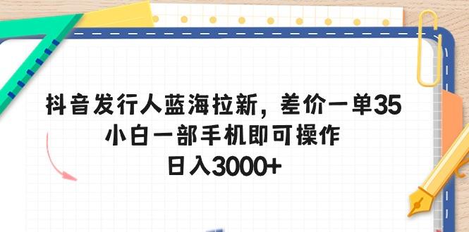 抖音发行人蓝海拉新，差价一单35，小白一部手机即可操作，日入3000+-氚客吧