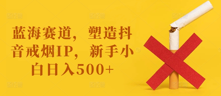 蓝海赛道，塑造抖音戒烟IP，新手小白日入500+【揭秘】-氚客吧
