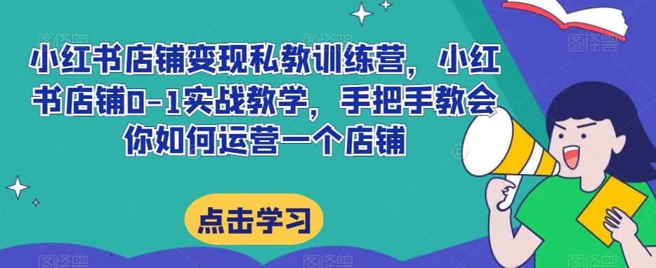 小红书店铺变现私教训练营，小红书店铺0-1实战教学，手把手教会你如何运营一个店铺-氚客吧