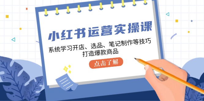 小红书运营实操课，系统学习开店、选品、笔记制作等技巧，打造爆款商品-氚客吧