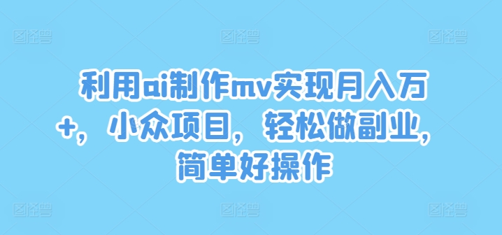 利用ai制作mv实现月入万+，小众项目，轻松做副业，简单好操作【揭秘】-氚客吧