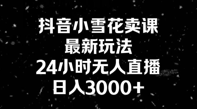 抖音小雪花卖课，24小时无人直播，日入3000+，小白也能轻松操作-氚客吧