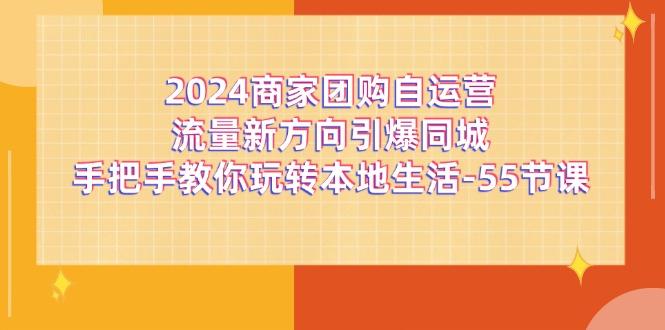 2024商家团购-自运营流量新方向引爆同城，手把手教你玩转本地生活-55节课-氚客吧