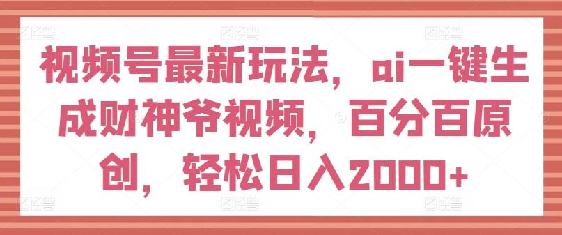 视频号最新玩法，ai一键生成财神爷视频，百分百原创，轻松日入2000+【揭秘】-氚客吧