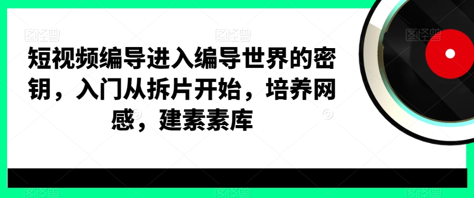 短视频编导进入编导世界的密钥，入门从拆片开始，培养网感，建素素库-氚客吧
