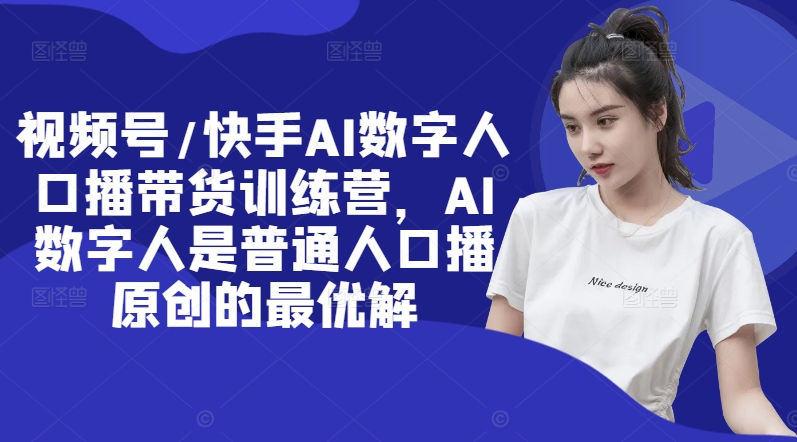 视频号/快手AI数字人口播带货训练营，AI数字人是普通人口播原创的最优解-氚客吧