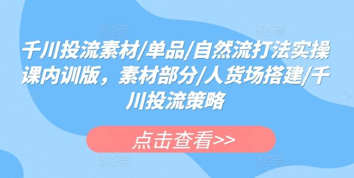 千川投流素材/单品/自然流打法实操课内训版，素材部分/人货场搭建/千川投流策略-氚客吧