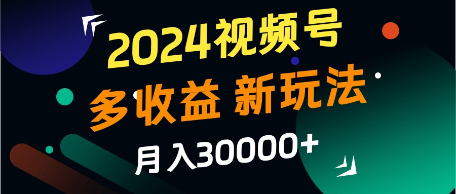 2024视频号多收益的新玩法，月入3w+，新手小白都能简单上手！-氚客吧