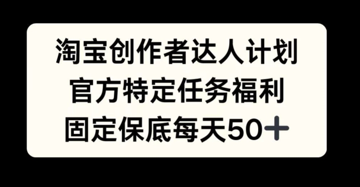 淘宝创作者达人计划，官方特定任务福利，固定保底每天50+【揭秘】-氚客吧