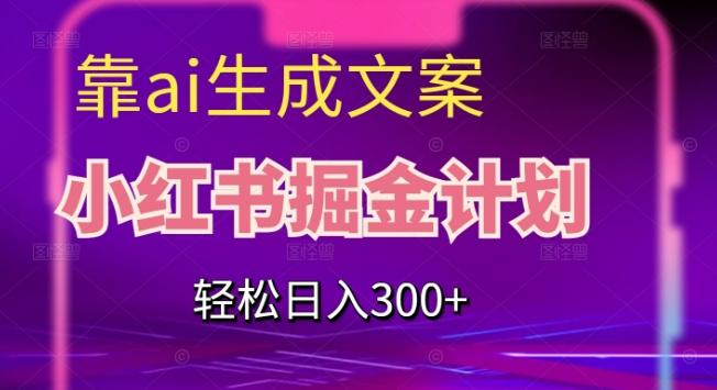 靠AI生成文案，小红书掘金计划，轻松日入300+【揭秘】-氚客吧