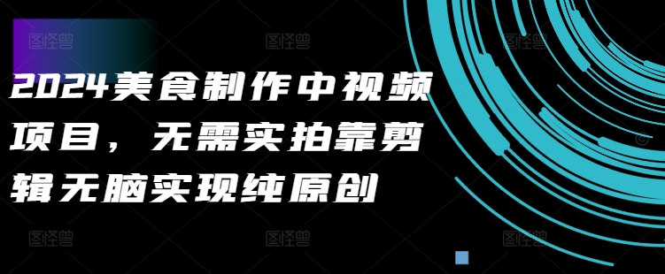 2024美食制作中视频项目，无需实拍靠剪辑无脑实现纯原创-氚客吧