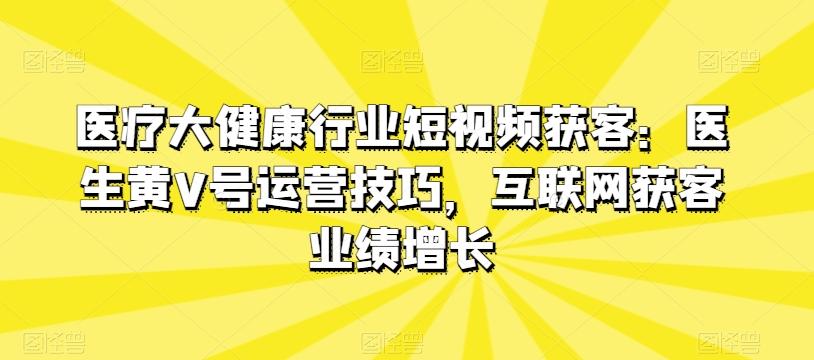 医疗大健康行业短视频获客：医生黄V号运营技巧，互联网获客业绩增长-氚客吧