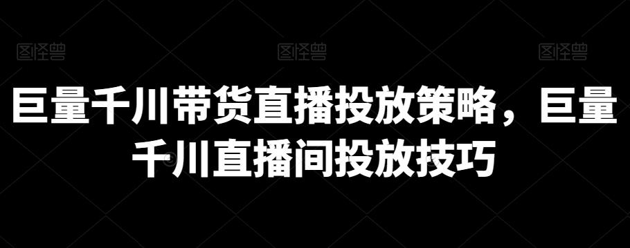 巨量千川带货直播投放策略，巨量千川直播间投放技巧-氚客吧