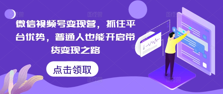微信视频号变现营，抓住平台优势，普通人也能开启带货变现之路-氚客吧