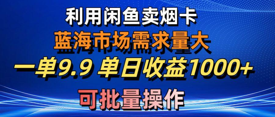 利用咸鱼卖烟卡，蓝海市场需求量大，一单9.9单日收益1000+，可批量操作-氚客吧