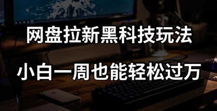 网盘拉新黑科技玩法，小白一周也能轻松过万【全套视频教程+黑科技】【揭秘】-氚客吧