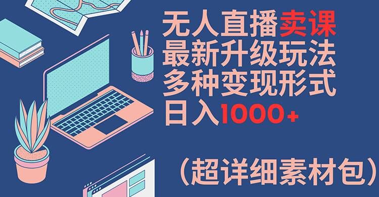 无人直播卖课最新升级玩法，多种变现形式，日入1000+(超详细素材包)【揭秘】-氚客吧