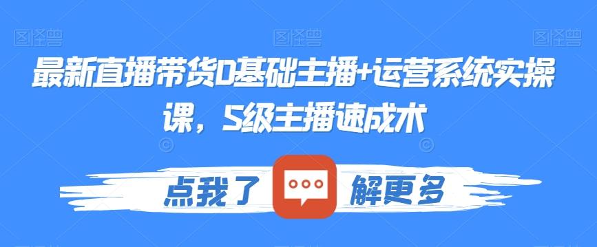 最新直播带货0基础主播+运营系统实操课，S级主播速成术-氚客吧