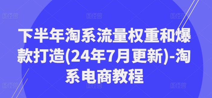 下半年淘系流量权重和爆款打造(24年7月更新)-淘系电商教程-氚客吧