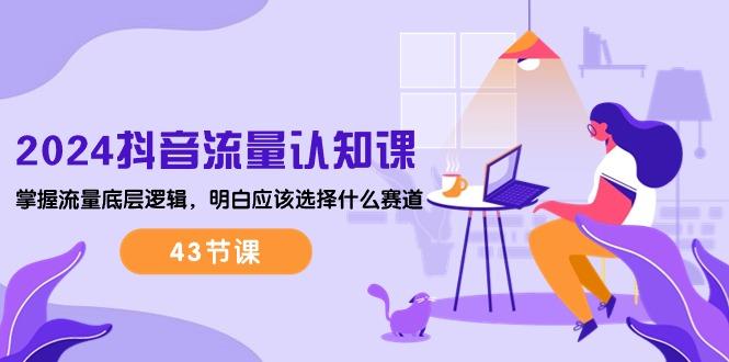 2024抖音流量·认知课：掌握流量底层逻辑，明白应该选择什么赛道 (43节课-氚客吧