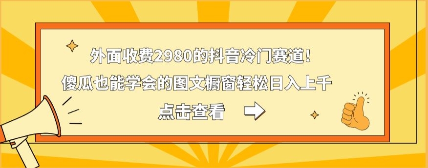 外面收费2980的抖音冷门赛道！傻瓜也能学会的图文橱窗轻松日入上千-氚客吧