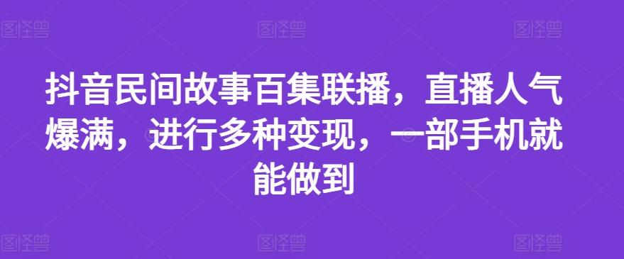 抖音民间故事百集联播，直播人气爆满，进行多种变现，一部手机就能做到【揭秘】-氚客吧