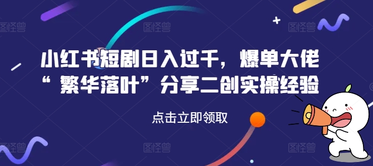 小红书短剧日入过千，爆单大佬“繁华落叶”分享二创实操经验-氚客吧