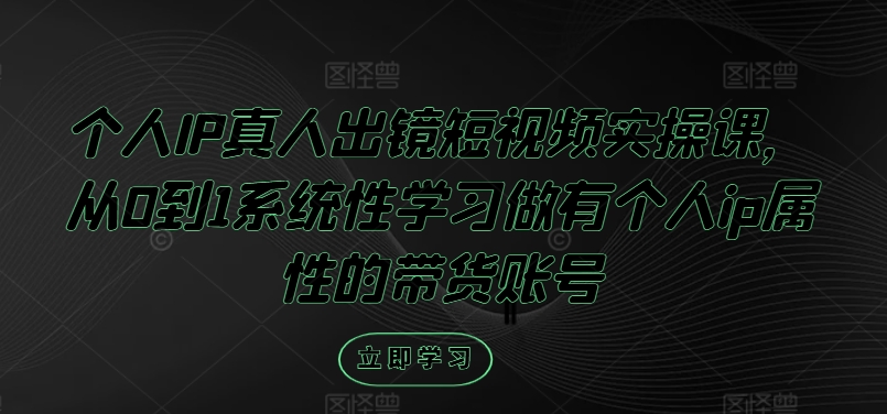 个人IP真人出镜短视频实操课，从0到1系统性学习做有个人ip属性的带货账号-氚客吧