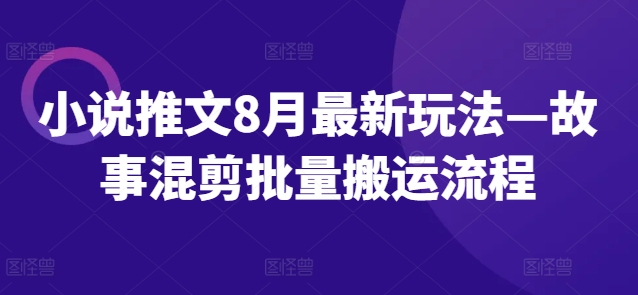 小说推文8月最新玩法—故事混剪批量搬运流程-氚客吧