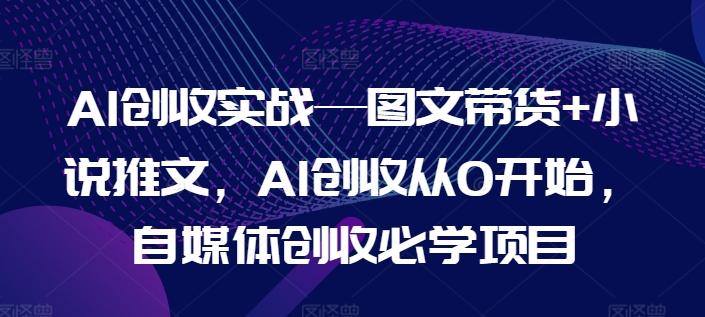 AI创收实战—图文带货+小说推文，AI创收从0开始，自媒体创收必学项目-氚客吧
