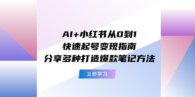 AI+小红书从0到1快速起号变现指南：分享多种打造爆款笔记方法-氚客吧