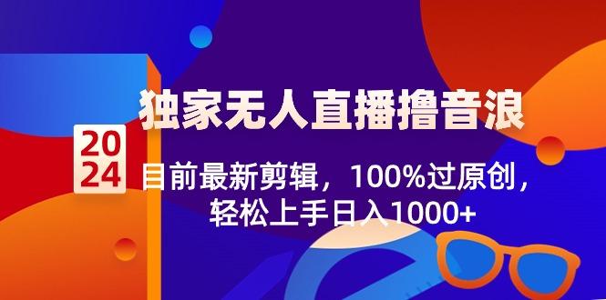 2024独家无人直播撸音浪，目前最新剪辑，100%过原创，轻松上手日入1000+-氚客吧