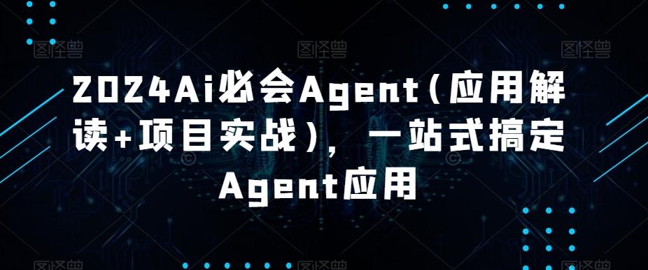 2024Ai必会Agent(应用解读+项目实战)，一站式搞定Agent应用-氚客吧