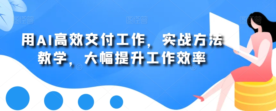 用AI高效交付工作，实战方法教学，大幅提升工作效率-氚客吧