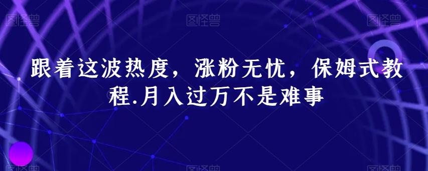 跟着这波热度，涨粉无忧，保姆式教程，月入过万不是难事【揭秘】-氚客吧