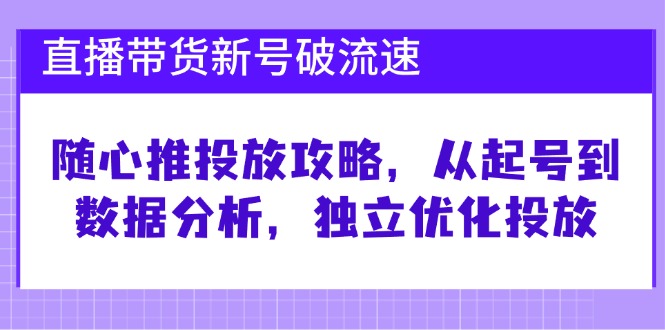 直播带货新号破 流速：随心推投放攻略，从起号到数据分析，独立优化投放-氚客吧