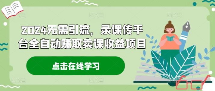 2024无需引流，录课传平台全自动赚取卖课收益项目-氚客吧
