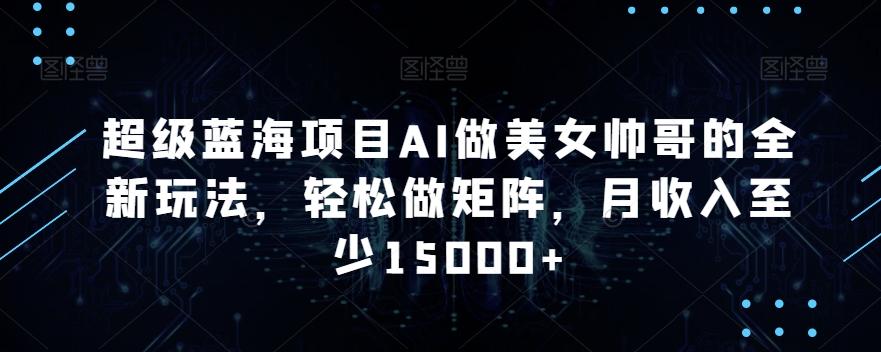 超级蓝海项目AI做美女帅哥的全新玩法，轻松做矩阵，月收入至少15000+【揭秘】-氚客吧
