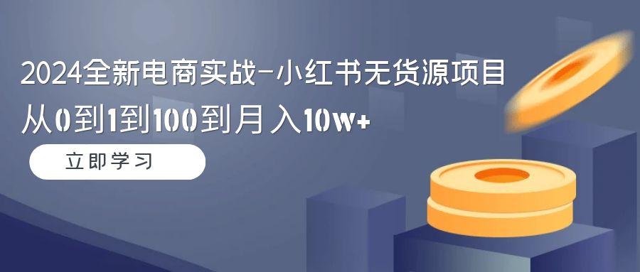 2024全新电商实战-小红书无货源项目：从0到1到100到月入10w+-氚客吧