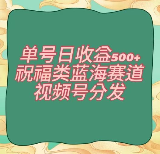 单号日收益500+、祝福类蓝海赛道、视频号分发【揭秘】-氚客吧