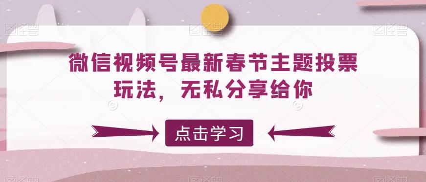 微信视频号最新春节主题投票玩法，无私分享给你【揭秘】-氚客吧