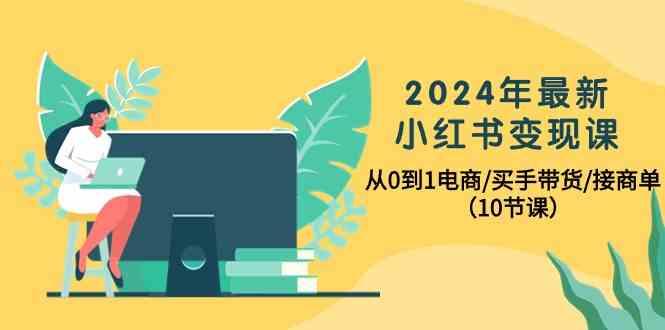 2024年最新小红书变现课，从0到1电商/买手带货/接商单(10节课)-氚客吧