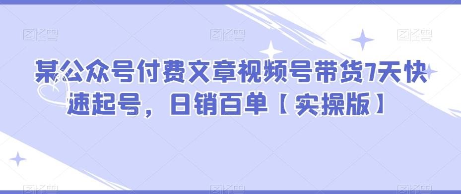 某公众号付费文章视频号带货7天快速起号，日销百单【实操版】-氚客吧