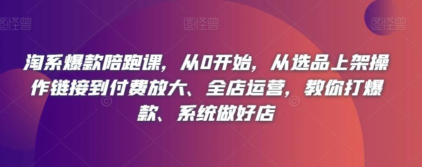 淘系爆款陪跑课，从0开始，从选品上架操作链接到付费放大、全店运营，教你打爆款、系统做好店-氚客吧
