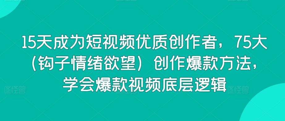 15天成为短视频优质创作者，75大(钩子情绪欲望)创作爆款方法，学会爆款视频底层逻辑-氚客吧