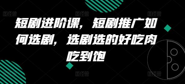 短剧进阶课，短剧推广如何选剧，选剧选的好吃肉吃到饱-氚客吧