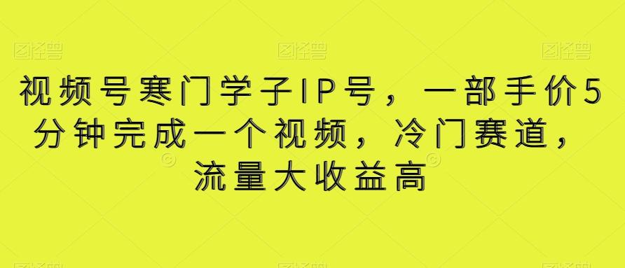 视频号寒门学子IP号，一部手价5分钟完成一个视频，冷门赛道，流量大收益高【揭秘】-氚客吧